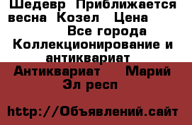 Шедевр “Приближается весна“ Козел › Цена ­ 150 000 - Все города Коллекционирование и антиквариат » Антиквариат   . Марий Эл респ.